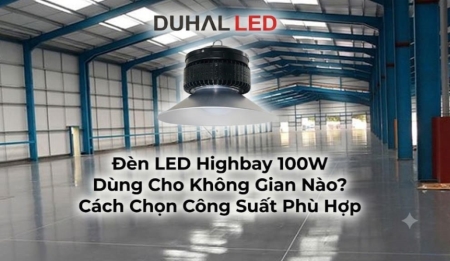 Đèn LED Highbay 100W Dùng Cho Không Gian Nào? Cách Chọn Công Suất Phù Hợp